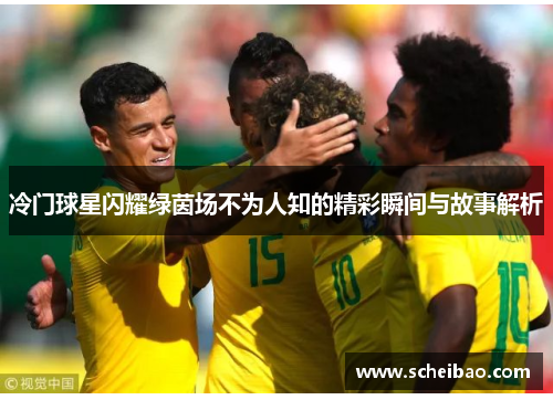 冷门球星闪耀绿茵场不为人知的精彩瞬间与故事解析