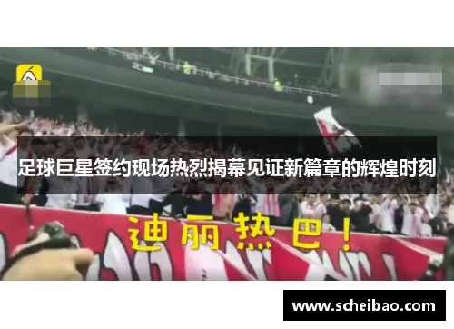足球巨星签约现场热烈揭幕见证新篇章的辉煌时刻