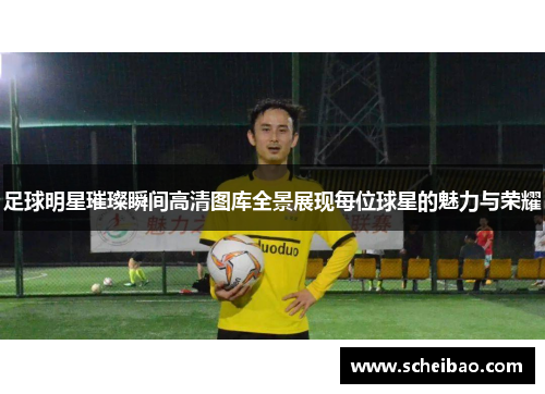 足球明星璀璨瞬间高清图库全景展现每位球星的魅力与荣耀