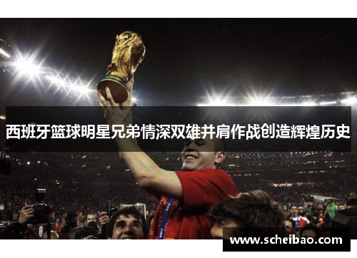 西班牙篮球明星兄弟情深双雄并肩作战创造辉煌历史