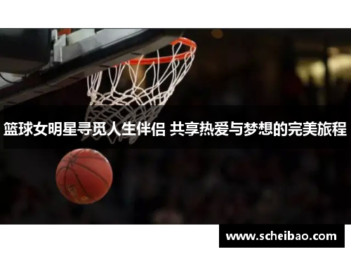 篮球女明星寻觅人生伴侣 共享热爱与梦想的完美旅程