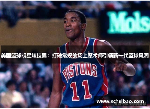 美国篮球明星炫技男：打破常规的场上魔术师引领新一代篮球风潮