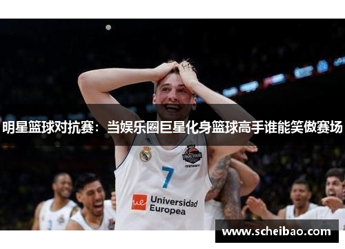 明星篮球对抗赛：当娱乐圈巨星化身篮球高手谁能笑傲赛场