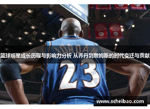 篮球明星成长历程与影响力分析 从乔丹到詹姆斯的时代变迁与贡献