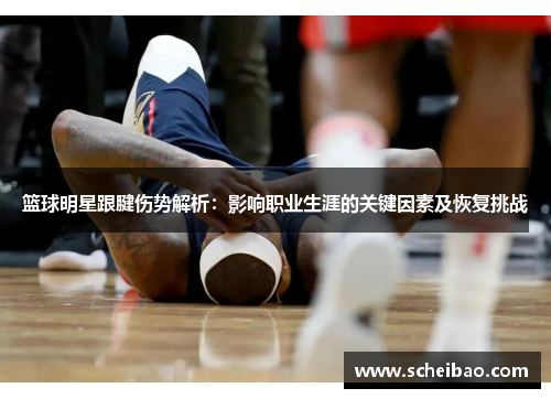 篮球明星跟腱伤势解析：影响职业生涯的关键因素及恢复挑战