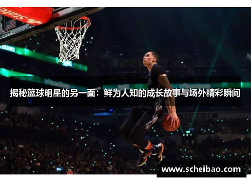 揭秘篮球明星的另一面：鲜为人知的成长故事与场外精彩瞬间