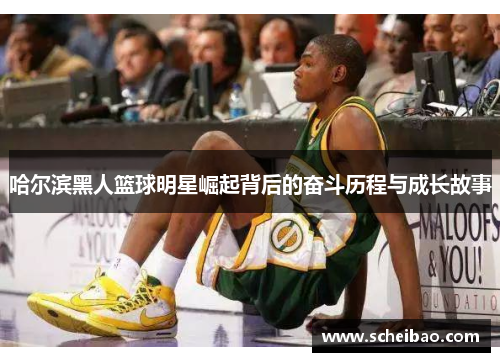 哈尔滨黑人篮球明星崛起背后的奋斗历程与成长故事
