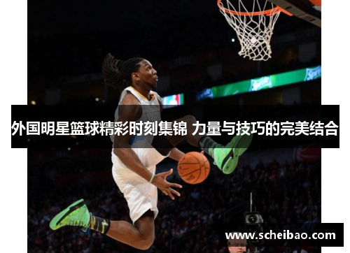 外国明星篮球精彩时刻集锦 力量与技巧的完美结合