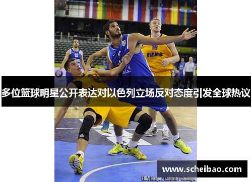 多位篮球明星公开表达对以色列立场反对态度引发全球热议