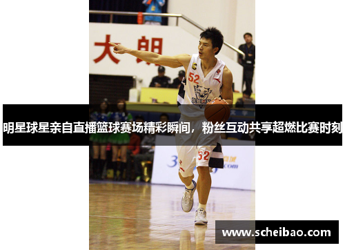 明星球星亲自直播篮球赛场精彩瞬间，粉丝互动共享超燃比赛时刻