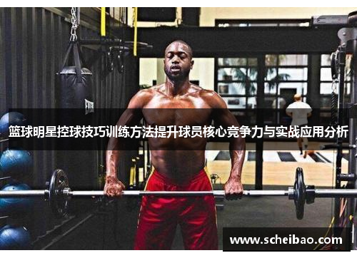 篮球明星控球技巧训练方法提升球员核心竞争力与实战应用分析